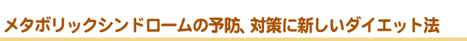 メタボリックシンドロームの予防、対策に新しいダイエット法