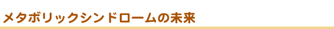 メタボリックシンドロームの未来